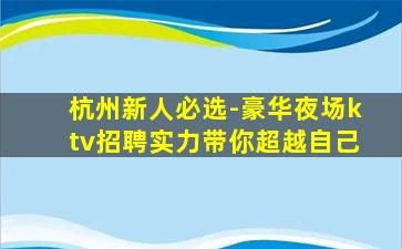 杭州新人必选-豪华夜场ktv招聘实力带你超越自己