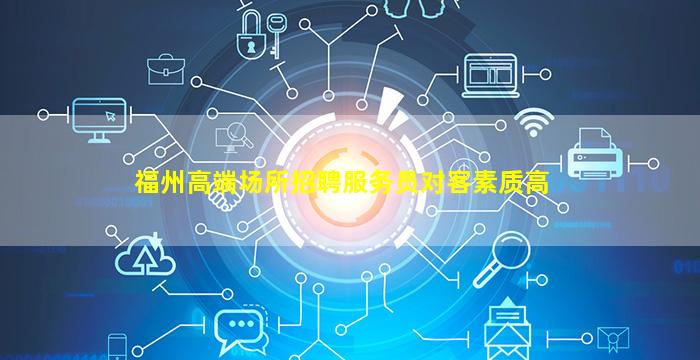 福州高端场所招聘服务员对客素质高